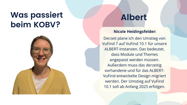 Nicole Heidingsfelder: Derzeit plane ich den Umstieg von VuFind 7 auf VuFind 10.1 für unsere ALBERT-Instanzen. Das bedeutet, dass Module und Themes angepasst werden müssen. Außerdem muss das derzeitig vorhandene und für das ALBERT-VuFind entwickelte Design migriert werden. Der Umstieg auf VuFind 10.1 soll ab Anfang 2025 erfolgen.