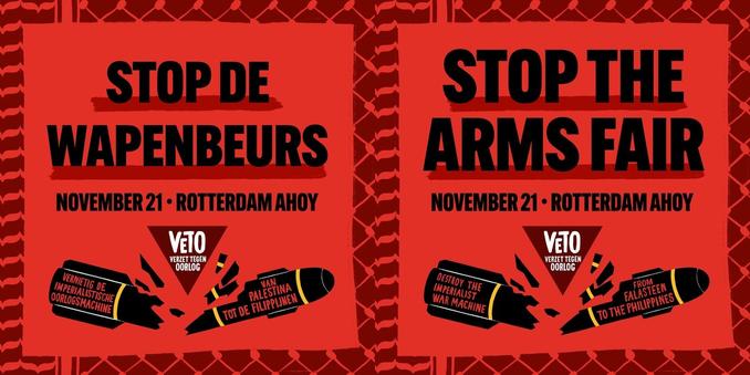 STOP DE WAPENBEURS

NOVEMBER 21 - ROTTERDAM AHOY

VeTO
Verzet Tegen Oorlog

VERNIETIG DE IMPERIALISTISCHE OORLOGSMACHINE
VAN PALESTINA TOT DE FILIPIJNEN

----

STOP THE ARMS FAIR

NOVEMBER 21 - ROTTERDAM AHOY

VeTO
Verzet Tegen Oorlog

DESTROY THE IMPERIALIST WAR MACHINE
FROM FALASTEEN TO THE PHILIPPINES