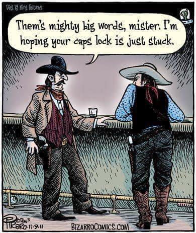 Two cowboys in a bar: one says ‘them’s mighty big words, mister. I’m hoping your caps lock is just stuck.’