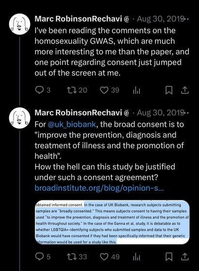 Tweets from August 2019:
I've been reading the comments on the homosexuality GWAS, which are much more interesting to me than the paper, and one point regarding consent just jumped out of the screen at me.

For @uk_biobank, the broad consent is to "improve the prevention, diagnosis and treatment of illness and the promotion of health".
How the hell can this study be justified under such a consent agreement?
https://broadinstitute.org/blog/opinion-seeking-justice-age-genomics-and-call-higher-ethical-standards-research-involving-human
