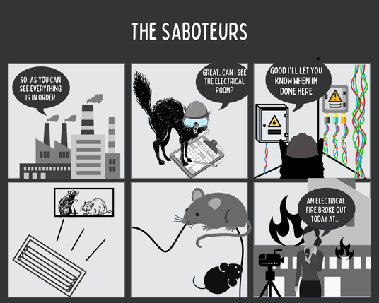 First we see a major factory, power plant, or industrial district from the outside as it belches out its pollutants into the atmosphere. From inside it we hear a manager saying "So, as you can see everything is in working order". We cut to inside the factory where we see Sabot dressed in a hard hat posing as a safety inspector with a clipboard, he asks, "Great, can i see the electrical room?". We then see the electrical panels with any wires coming to and from it, large safety warnings are posted as well, Sabot remarks "Good, I'll let you know when I'm done here". Next we see mouse and rat busting in through the air vents, taking to chewing out the cables that Sabot has found. The final scene is a news reporter and several cameras in front of the burning factory as the reporter says to the camera, "An electrical fire broke out today at..."