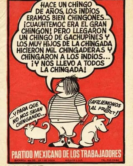 Un cartel del Partido Mexicano de los Trabajadores, dibujado, tipo historieta de los años 1970. Un hombre dice, “Hace un chingo de años, los indios eramos bien chingones.... ¡Cuauhtemoc era el gran chingón! Pero llegaron un chingo de gachupines y los muy hijos de la chingada hicieron mil chingaderas y chingaron a los indios... ¡y nos llevó a todos la chingada!” Un perro añade, “...y para que no nos sigan chingando...” y otro termina, “¡Afiliemonos al PMT!”