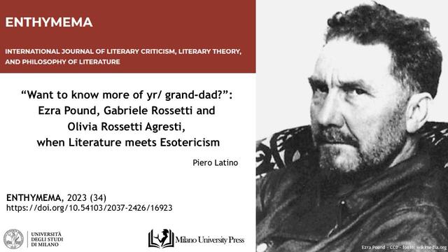 ENTHYMEMA | INTERNATIONAL JOURNAL OF LITERARY CRITICISM, LITERARY THEORY, AND PHILOSOPHY OF LITERATURE - “Want to know more of yr/ grand-dad?”: Ezra Pound, Gabriele Rossetti and Olivia Rossetti Agresti, when Literature meets Esotericism , Piero Latino ENTHYMEMA, 2023 (34)
https://doi.org/10.54103/2037-2426 /16923