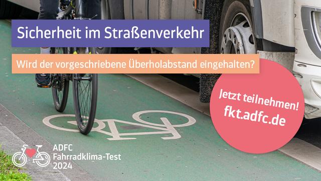 Eine Person fährt auf einem Fahrrad-Schutzstreifen mit dem Fahrrad. Dicht daneben befindet sich (mit dem Reifen bereits auf dem Sperrstreifen) ein Lastwagen.

Sicherheit im Straßenverkehr
Wird der vorgeschriebene Überholabstand eingehalten?

Auf einem Störer: Jetzt teilnehmen! fkt.adfc.de

ADFC Fahrradklima-Test 2024