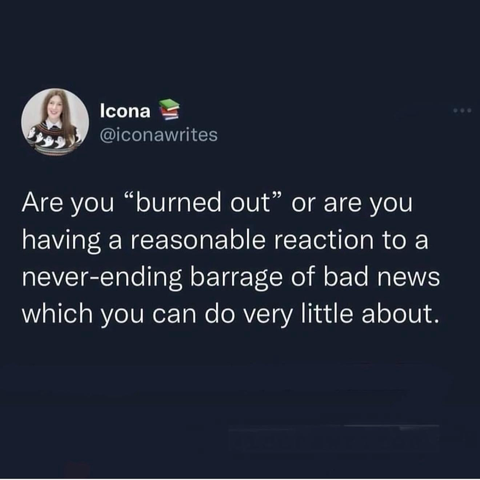 Are you "burned out" or are you having a reasonable reaction to a never-ending barrage of bad news which you can do very little about.