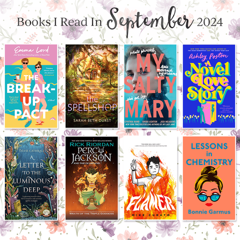 Book covers showing Books I Read in September 2024
1. The Break-Up Pact by Emma Lord
2. The Spellshop by Sarah Beth Durst
3. My Salty Mary by Jodi Meadows, Brodi Ashton, Cynthia Hand
4. A Novel Love Story by Ashley Poston
5. A Letter to the Luminous Deep by Sylvie Cathrall
6. Wrath of the Triple Goddess by Rick Riordan
7. Flamer by Mike Curato
8. Lessons in Chemistry by Bonnie Garmus