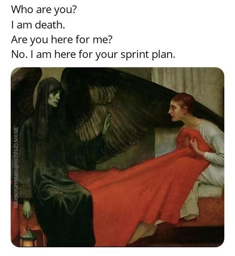 Painting of death sitting on a bed with a woman. Caption is a conversation that goes...

Who are you?
I am death.
Are you here for me?
No. I am here for your sprint plan.