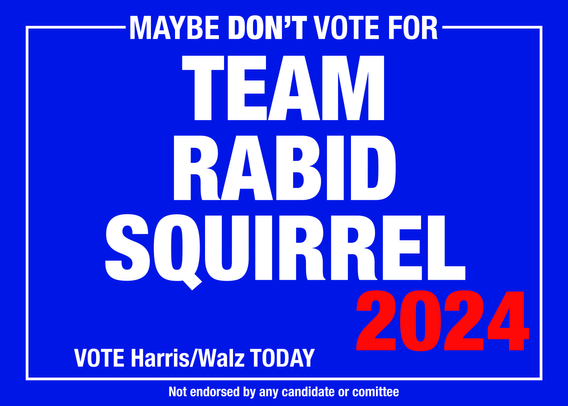 Text panel in the style of a yard sign:
Maybe don't vote for TEAM RABID SQUIRREL 2024.
VOTE Harris/Walz TODAY.