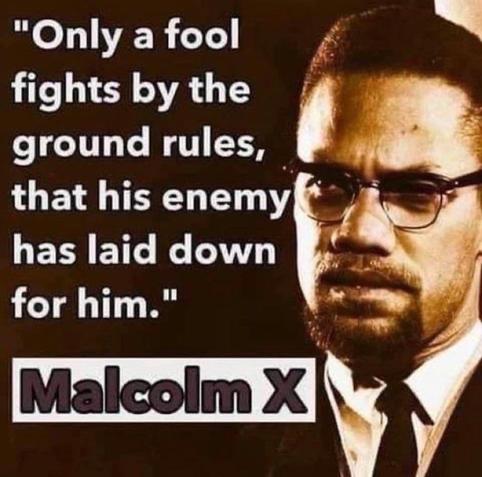 "only a fool fights by the ground rules that his enemy has laid down for him" - Malcom X

A photograph of Malcom X looking serious.