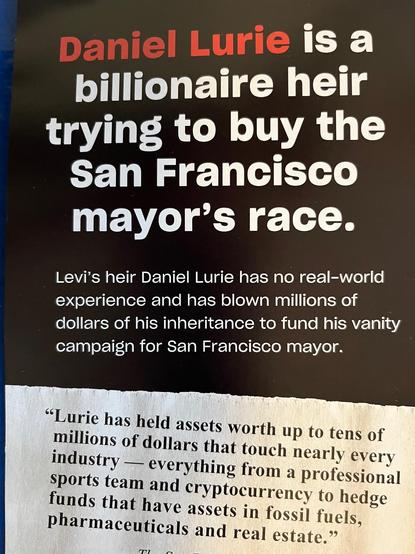 billionaire heir buys San Francisco  mayor’s race. Levi’s heir Daniel Lurie has no real-world experience and has blown millions of dollars of his inheritance to fund his vanity campaign for San Francisco mayor. “Lurie has held asets in everything from Al and Cryptocurrency to hedge funds in fossil fuels, Pharmaceuticals and real estate.”