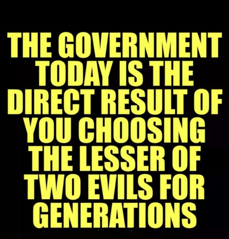 The government today is the direct result of you choosing the lesser of two evils for generations.