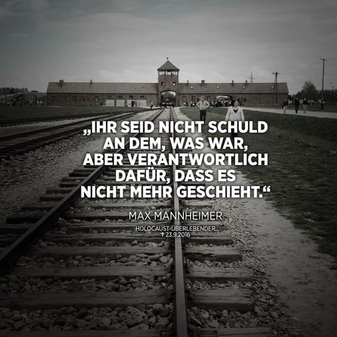 IHR SEID NICHT SCHULD AN DEM, WAS WAR, ABER VERANTWORTLICH DAFÜR, DASS ES NICHT MEHR GESCHIEHT." MAX MANNHEIMER HOLOCAUST-ÜBERLEBENDER Gestorben: 23.9.2016.