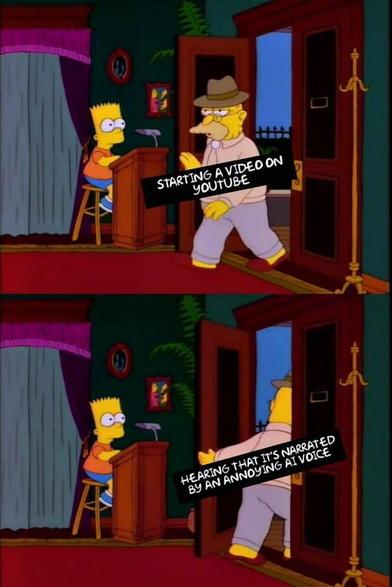 That Simpsons meme where the grandpa enters the restaurant and then immediately gets his hat and coat and leaves with the text:

Starting a video of YouTube 

Hearing that it's narrated by an annoying AI voice