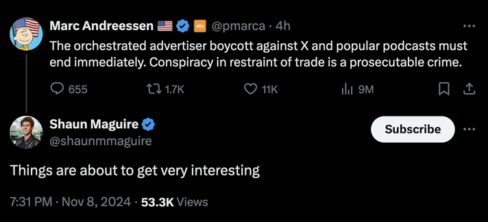 Marc Andreessen @pmarca - 4h The orchestrated advertiser boycott against X and popular podcasts must end immediately. Conspiracy in restraint of trade is a prosecutable crime. 

reply by @shaunmmaguire Things are about to get very interesting 7:31 PM - Nov 8, 2024