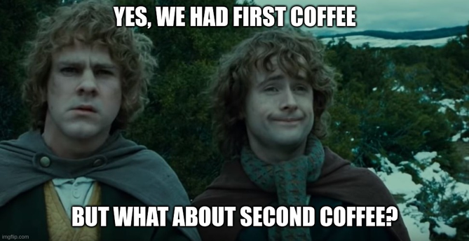 Yes, we had first coffee
But what about second coffee?