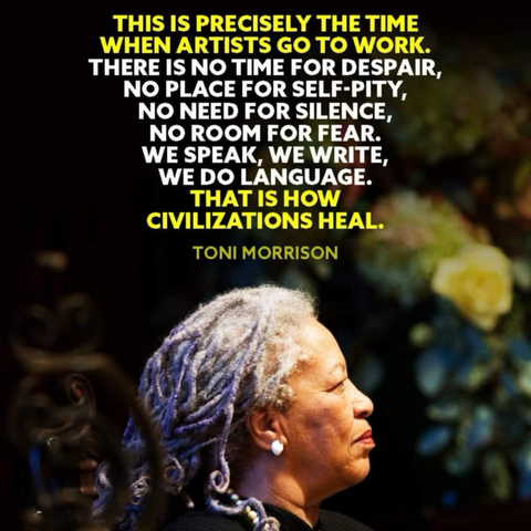 Photo of the great poet Toni Morrison. This is precisely the time that artists go to work.  There is no time for despair, no time for self pity.  No need for silence, no room for fear.  We speak, we write, we do language.  That is how civilization heals.  We go to work.