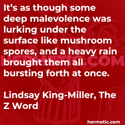 Hermetic quote King-Miller The Z Word some deep malevolence lurking under surface mushroom spores heavy rain bursting forth