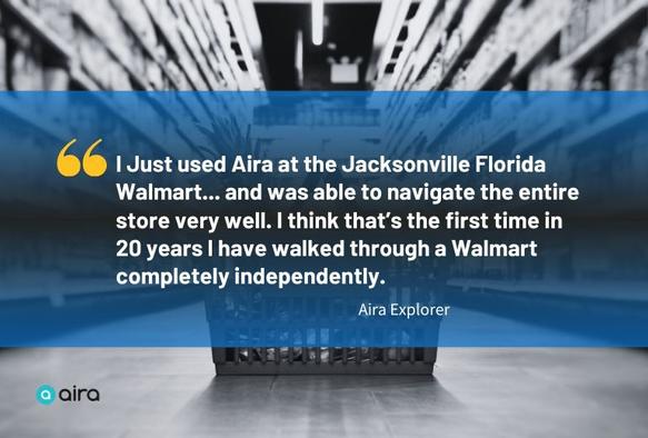 A shopping cart in the aisle of a Walmart store, with shelves of products blurred in the background. A blue overlay contains a testimonial: “I Just used Aira at the Jacksonville Florida Walmart… and was able to navigate the entire store very well. I think that’s the first time in 20 years I have walked through a Walmart completely independently.” - Aira Explorer. The Aira logo is in the bottom left corner.