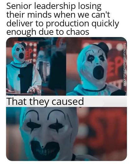 Two photos of a surprised looking mime clown with the caption "Senior leadership losing their minds when we can't deliver to production quickly enough due to chaos"

Next picture shows that same clown looking evil, with a caption "That they caused"