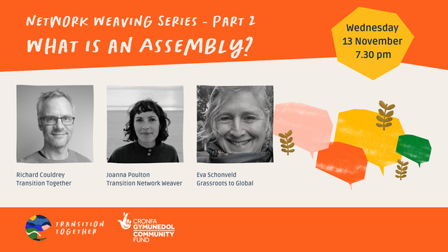 Network Weaving series - Part 2 What Is An Assembly? Wednesday 13 November 7.30pm. With Richard Couldrey (Transition Together), Joanna Poulton (Transition Network Weaver) and Eva Schonveld (Grassroots to Global). Hosted by Transition Together, hosted by Community Fund/Cronfa Gymunedol.