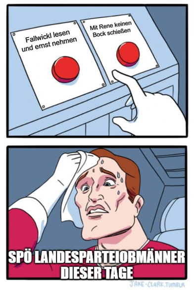 Meme mit zwei roten Knöpfen. 
Über dem einen steht "Fallwickl lesen und ernst nehmen", über dem anderen "Mit Rene keinen Bock schießen"

Darunter ein Mann in rotem Gewand mit Schweißtuch, der sich entscheiden muss, welchen Knopf er drückt.
Über dessen Brust der Satz SPÖ Landesparteiobmänner dieser Tage