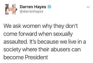 Darren Hayes @darrenhayes

We ask women why they don't come forward when sexually assaulted. It's because we live in a society where their abusers can become President