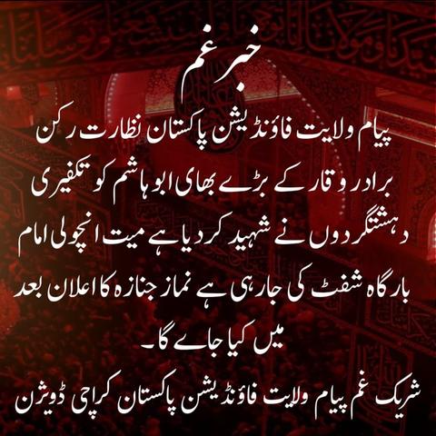 Abu Hashim, a senior worker of Payam e Wilayat Foundation Pakistan, has been martyred by Takfiri terrorists. The Dead Body is being shifted to Ancholi Imambargah. Funeral services will be announced later.

Payam e Wilayat Foundation Pakistan Karachi Division