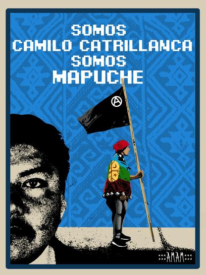 O poster retrata Camilo Catrillanca e atrás dele um jovem em protesto com uma bandeira mapuche nos ombros e também carregando uma bandeira anarquista. Aí fundo uma estampa azul com grafismo mapuche.

Biografia
Camilo Catrillanca nasceu em Victoria, Chile , em 1994, neto de um lonco (chefe) Mapuche   e filho do presidente da comunidade Mapuche. Ele se tornou um líder do movimento estudantil no Liceo de Pailahueque e um ativista dos direitos dos nativos americanos . Em 14 de novembro de 2018, ele foi baleado nas costas e morto pelo comando da selva Carabineros de Chile enquanto andava em um trator azul, levando a manifestações generalizadas em protesto contra sua morte indevida e a uma investigação sobre as circunstâncias que cercam sua morte.