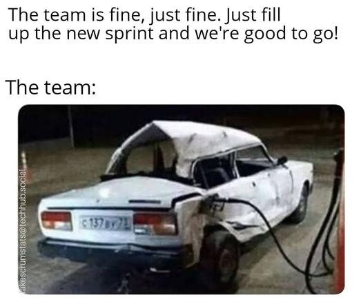 Caption: The team is fine, just fine. Just fill up the new sprint and we're good to go!

The team:

Photo of a wrecked car getting filled up at a gas pump