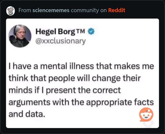 A Twitter post by a user named Hegel Borg TM says, "I have a mental illness that makes me think that people will change their minds if I present the correct arguments with the appropriate facts and data."