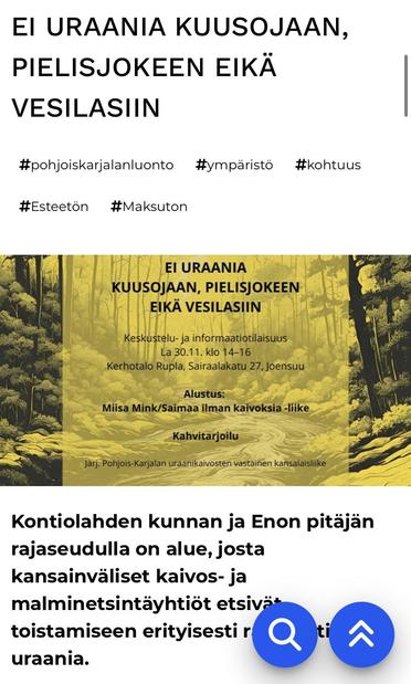 EI URAANIA KUUSOJAAN, PIELISJOKEEN EIKÄ VESILASIIN.

Keskustelu-ja informaatiotilaisuus La 30.11. klo 14-16 Kerhotalo Rupla, Sairaalakatu 27, Joensuu.

Alustus: Miisa Mink/Saimaa ilman kaivoksia - liike. Kahvitarjoilu Järj. Pohjois-Karjalan uraanikaivosten vastainen kansalaisliike.

Kontiolahden kunnan ja Enon pitäjän rajaseudulla on alue, josta kansainväliset kaivos- ja malminetsintäyhtiöt etsivät toistamiseen erityisesti uraania.