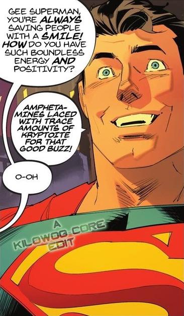 A comic panel shows Superman with wide eyes, small pupils and irises, and a manic smile. Someone off-panel says, "Gee Superman, you're always saving people with a smile! How do you have such boundless energy and positivity?" Superman shouts, "Amphetamines laced with trace amounts of kryptonite for that good buzz!" The person off-panel stammers, "O-oh." a caption reads "A Kilowog-core Edit".