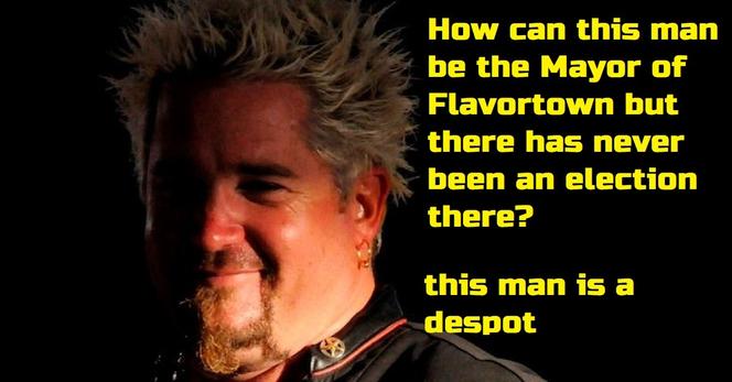 = SN f\'-;‘,,;" ' : “',; How can this man | er= v ~ be the Mayor of , ..‘%—_;;;/:x Flavortown but { L R s | “'\;; been an election | VT . \ this man is a . T R - e B,