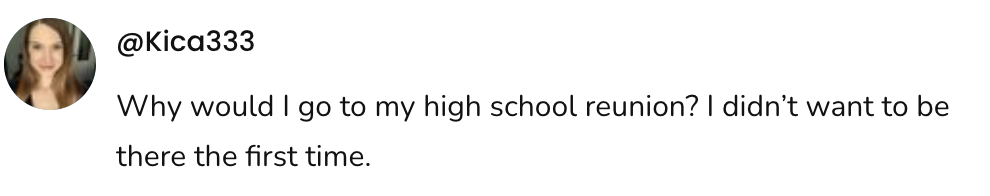 A social post from @Kica333 that says:Why would I go to my high school reunion? I didn't want to be there the first time.