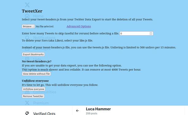 Screenshot TweetXer

Select your tweet-headers.js from your Twitter Data Export to start the deletion of all your Tweets.

Advanced Options
Enter how many Tweets to skip (useful for reruns) before selecting a file.

To delete your Favs (aka Likes), select your like.js file.

Instead of your tweet-headers.js file, you can use the tweets.js file. Unfaving is limited to 500 unfavs per 15 minutes.
No tweet-headers.js?
If you are unable to get your data export, you can use the following option.
This option is much slower and less reliable. It can remove at most 4000 Tweets per hour.
Unfollow everyone
It's time to let go. This will unfollow everyone you follow.