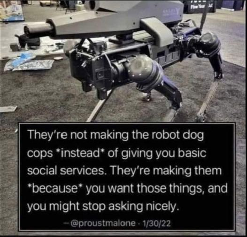 [Robot "dog" with a machine gun mounted on its back]

They're not making the robot dog cops *instead* of giving you basic social services. They're making them *because* you want those things, and you might stop asking nicely.

-- @proustmalone - 1/30/22