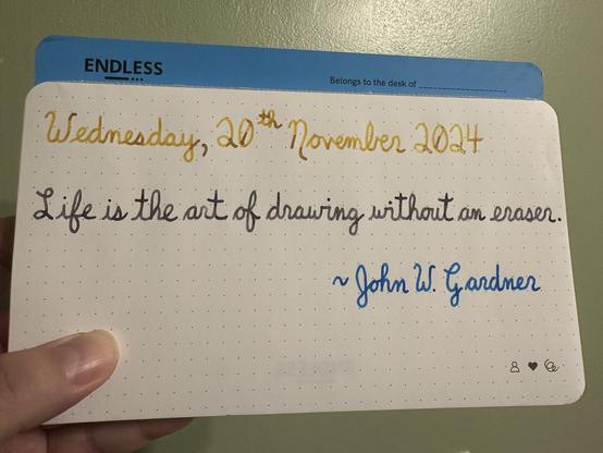 A pen quote of John W. Gardner that reads, “Life is the art of drawing without an eraser.”

Written in Pelikan inks: Golden Beryl, Moonstone & Topaz.
