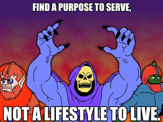 FIND A PURPOSE TO SERVE,
NOT A LIFESTYLE TO LIVE.
