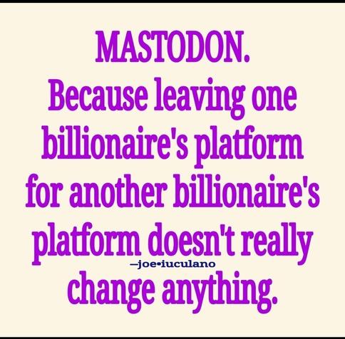 MASTODON. Because leaving one billionaire's platform for another billionaire's platform doesn' really change anything,