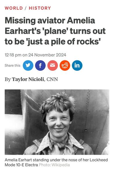 headline WORLD / HISTORY Missing aviator Amelia Earhart's 'plane' turns out to be 'just a pile of rocks' image of Amelia Earhart standing under the nose of her Lockheed Mode 10-E Electra (not obviously a pile of rocks) Photo: Wikipedia