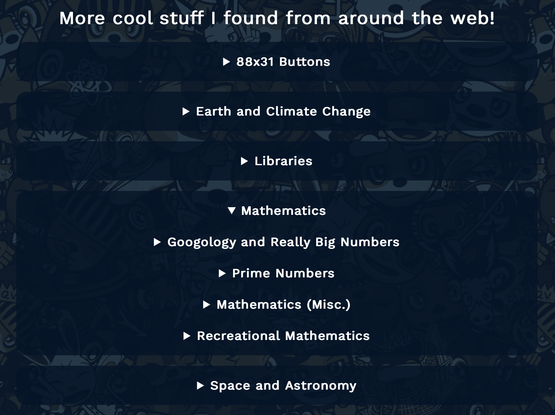 Screenshot showing my links page on my mostly navy-blue-coloured website.

There are drop-down menus for 88x31 buttons, earth and climate change, libraries, mathematics, and space and astronomy.

The new mathematics drop-down in turn has drop-down menus for googology and really big numbers, prime numbers, miscellaneous mathematics, and recreational mathematics.

Not shown here are even more drop-down menus in the prime number drop-down menu, which include distributed computing projects for prime numbers, factoring, primality testing, and miscellaneous prime number resources.