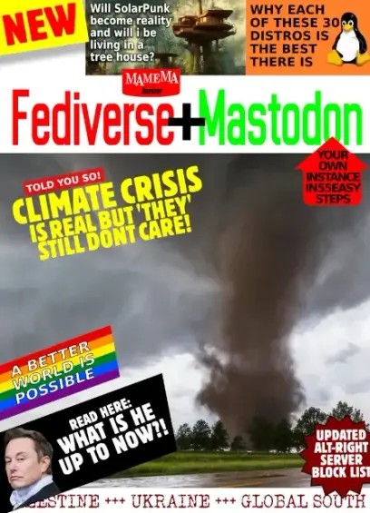 sproof issue of british youth magazine science and nature.

small pic of futuristic treehouse txt: will solarpunk become reality and will i be living in a tree house?

small tux pic txt: why each of these 30 distros is the best there is

big title: fediverse + mastodon

main picture shows tornado
txt: told you so! climate crisis is real but "they"still dont care!

txt: your own instance in 55 easy steps
txt: updated alt-right server blocklist
txt: palestine ukraine global south

small rainbow pic txt: a better world is possible

small pic of musk txt: read here: what is he up to now?!