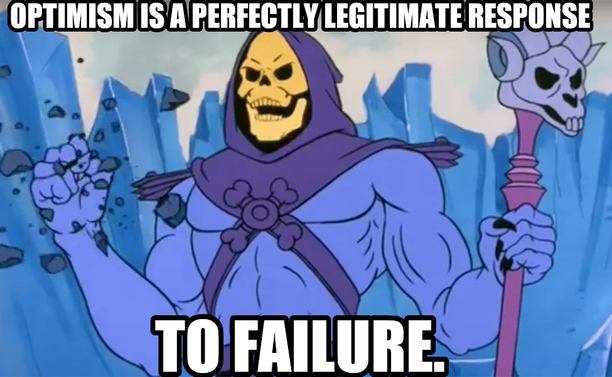 OPTIMISM IS A PERFECTLY LEGITIMATE RESPONSE
TO FAILURE