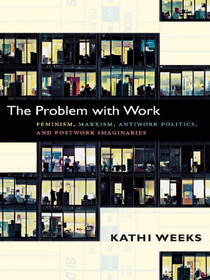 Kathi Weeks, The Problem with Work: Feminism, Marxism, Antiwork Politics and Postwork Imaginaries, Duke University Press 2011