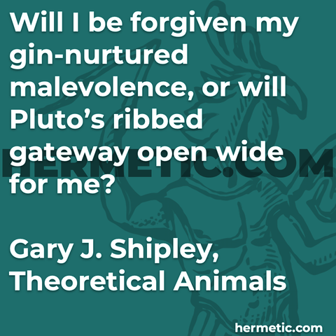 Hermetic quote Shipley Theoretical Animals will i be forgiven gin nurtured malevolence will Plutos ribbed gateway open wide for me