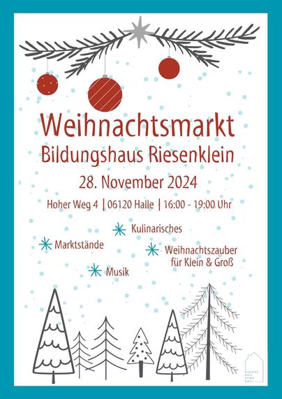 Das Bild zeigt das Plakat des Weihnachtsmarktes mit der Aufschrift "Weihnachtsmarkt Bildungshaus Riesenklein, 28. November 2024, Hoher Weg 4, 06120 Halle, 16:00 - 19:00 Uhr, Kulinarisches, Marktstände, Musik, Weihnachtszauber für Klein & Groß" sowie mit weihnachtlichen Grafiken verschiedener Nadelbäume und mit einem Zweig, an dem ein Stern und drei Weihnachtskugeln hängen.