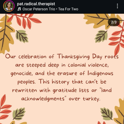 Our celebration of Thanksgiving Day roots are steeped deep in colonial violence, genocide, and the erasure of Indigeous peoples. This history that can't be rewritten with gratitude lists or "land acknowledgments" over turkey.