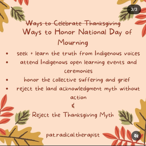 Ways to honor National Day of Mourning: seek + learn the truth from Indigenous voices, attend Indigenous open learning events and ceremonies, honor the collective suffering and grief, reject the land acknowledgment myth without action & Reject the Thanksgiving Myth