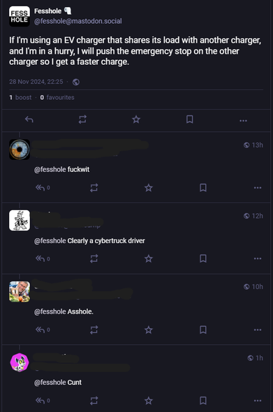 Screenshot of a toot by Fesshole, an account that posts anonymous confessions. This one says: "If I'm using an EV charger that shares its load with another charger, and I'm in a hurry, I will push the emergency stop on the other charger so I get a faster charge."

Below it are four very,  quite rightly, angry replies calling the confessor a *****wit", an ***hole, a **** and, worst of all, a cybertruck driver.