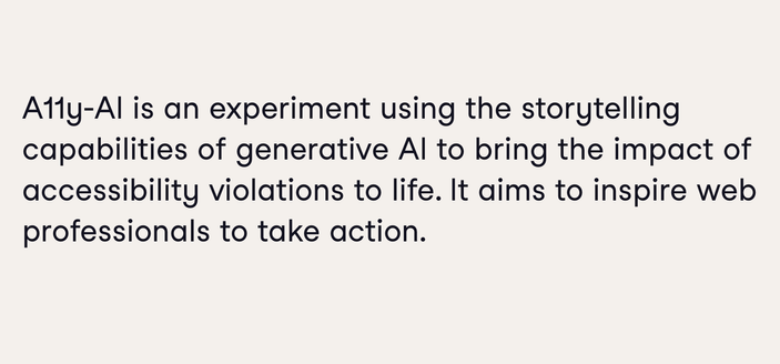 A11y-AI is an experiment using the storytelling capabilities of generative AI to bring the impact of accessibility violations to life. It aims to inspire web professionals to take action.